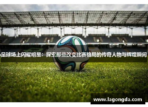 足球场上闪耀明星：探索那些改变比赛格局的传奇人物与辉煌瞬间