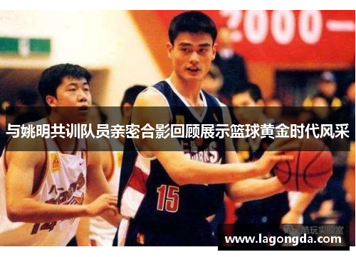 与姚明共训队员亲密合影回顾展示篮球黄金时代风采