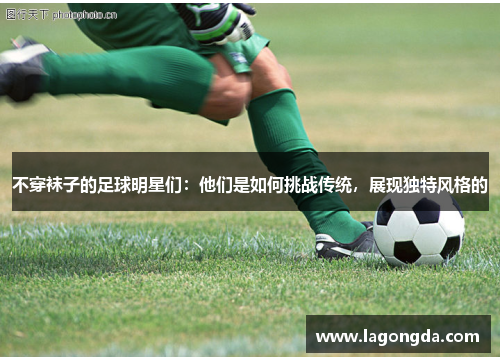 不穿袜子的足球明星们：他们是如何挑战传统，展现独特风格的