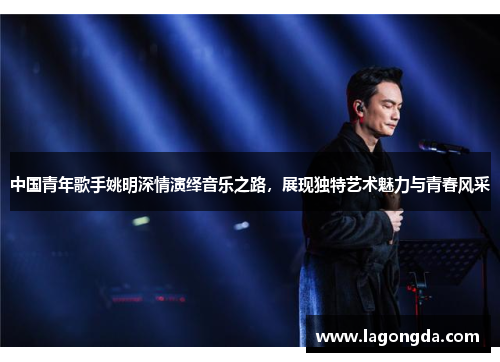 中国青年歌手姚明深情演绎音乐之路，展现独特艺术魅力与青春风采