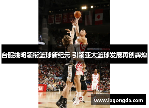 台服姚明领衔篮球新纪元 引领亚太篮球发展再创辉煌