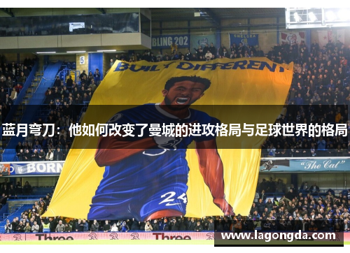 蓝月弯刀：他如何改变了曼城的进攻格局与足球世界的格局
