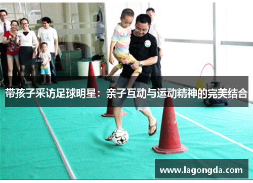 带孩子采访足球明星：亲子互动与运动精神的完美结合