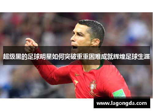 超级黑的足球明星如何突破重重困难成就辉煌足球生涯