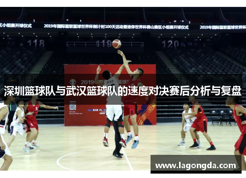 深圳篮球队与武汉篮球队的速度对决赛后分析与复盘