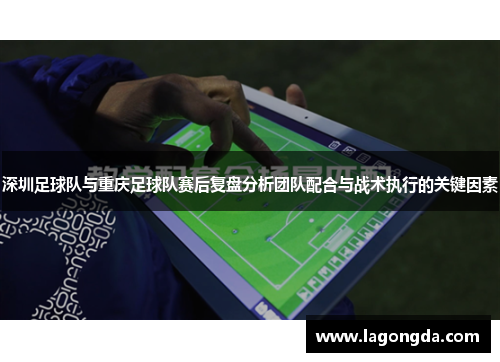 深圳足球队与重庆足球队赛后复盘分析团队配合与战术执行的关键因素