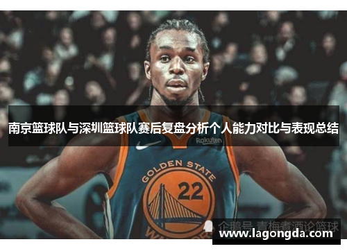 南京篮球队与深圳篮球队赛后复盘分析个人能力对比与表现总结