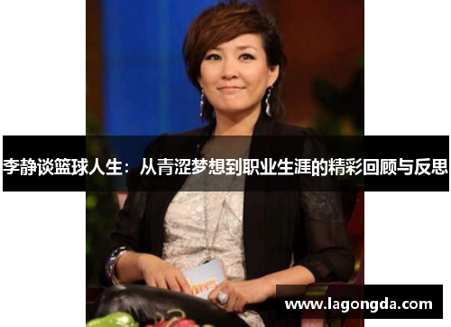 李静谈篮球人生：从青涩梦想到职业生涯的精彩回顾与反思