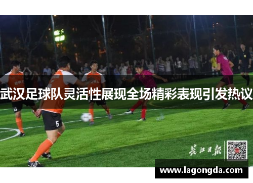 武汉足球队灵活性展现全场精彩表现引发热议