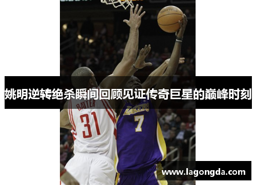 姚明逆转绝杀瞬间回顾见证传奇巨星的巅峰时刻