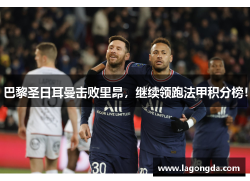 巴黎圣日耳曼击败里昂，继续领跑法甲积分榜！