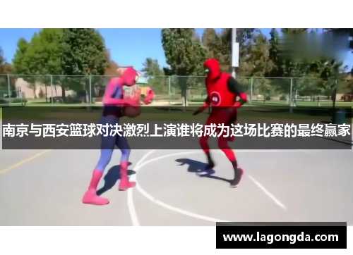 南京与西安篮球对决激烈上演谁将成为这场比赛的最终赢家