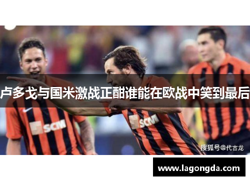 卢多戈与国米激战正酣谁能在欧战中笑到最后