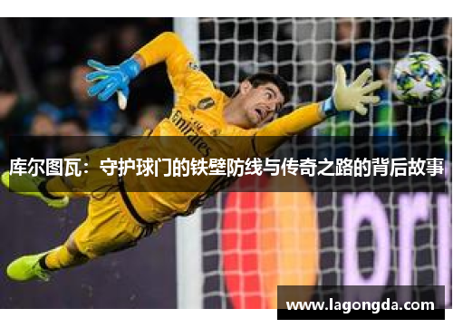 库尔图瓦：守护球门的铁壁防线与传奇之路的背后故事