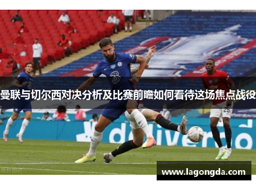 曼联与切尔西对决分析及比赛前瞻如何看待这场焦点战役