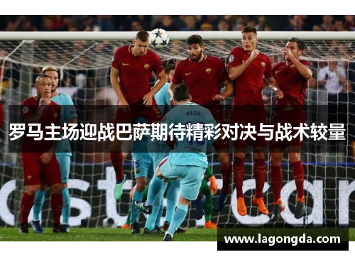 罗马主场迎战巴萨期待精彩对决与战术较量
