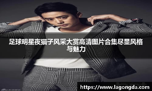 足球明星夜猫子风采大赏高清图片合集尽显风格与魅力